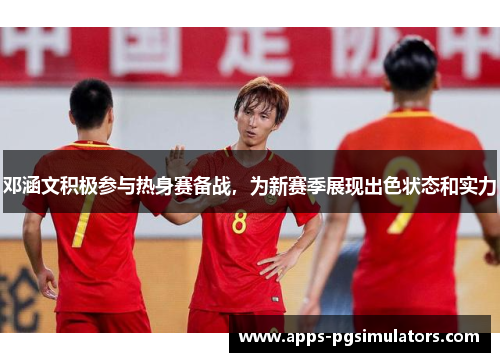 邓涵文积极参与热身赛备战，为新赛季展现出色状态和实力