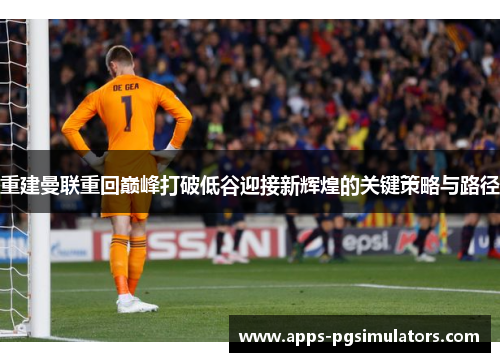 重建曼联重回巅峰打破低谷迎接新辉煌的关键策略与路径