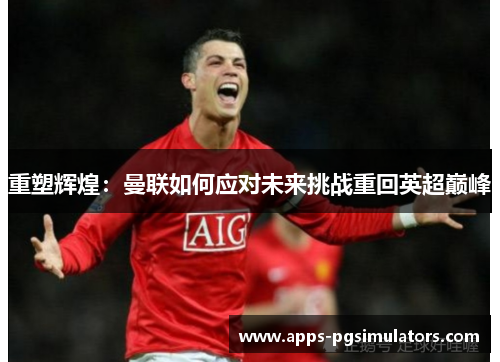 重塑辉煌:曼联如何应对未来挑战重回英超巅峰 重塑辉煌:曼联如何应对未来挑战重回英超巅峰