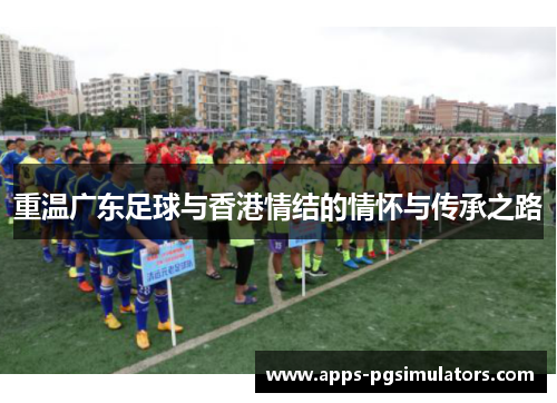 重温广东足球与香港情结的情怀与传承之路