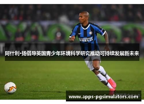 阿什利·扬倡导英国青少年环境科学研究推动可持续发展新未来