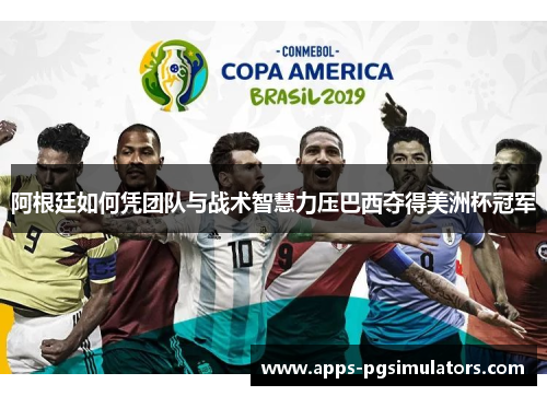 阿根廷如何凭团队与战术智慧力压巴西夺得美洲杯冠军