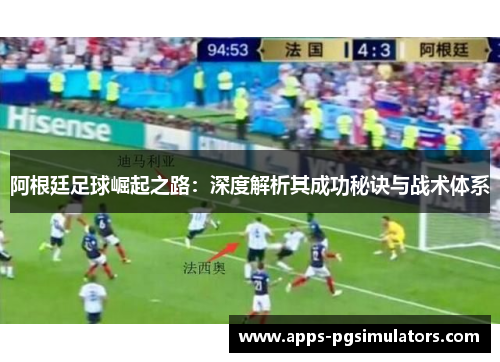 阿根廷足球崛起之路：深度解析其成功秘诀与战术体系