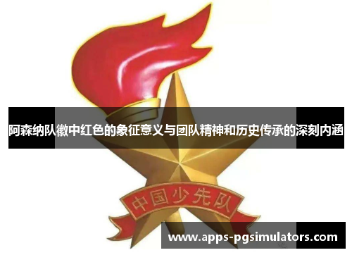 阿森纳队徽中红色的象征意义与团队精神和历史传承的深刻内涵