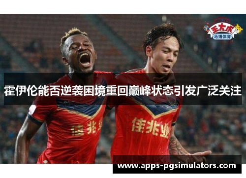 霍伊伦能否逆袭困境重回巅峰状态引发广泛关注