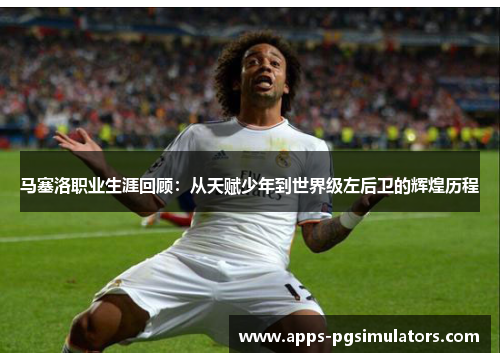 马塞洛职业生涯回顾：从天赋少年到世界级左后卫的辉煌历程