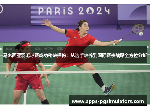 马来西亚羽毛球赛成功秘诀探秘:从选手培养到国际赛事战略全方位分析 马来西亚羽毛球赛成功秘诀探秘:从选手培养到国际赛事战略全方位分析