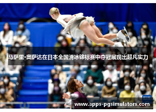 马萨里·奥萨达在日本全国滑冰锦标赛中夺冠展现出超凡实力