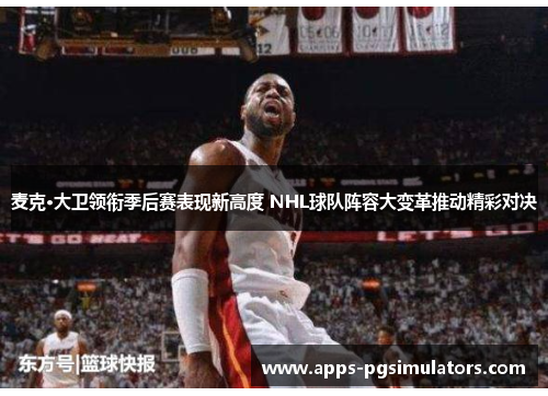 麦克·大卫领衔季后赛表现新高度 NHL球队阵容大变革推动精彩对决