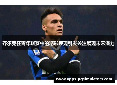 齐尔克在青年联赛中的精彩表现引发关注展现未来潜力