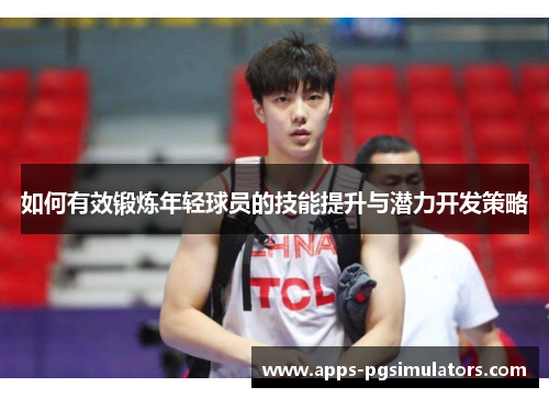 如何有效锻炼年轻球员的技能提升与潜力开发策略
