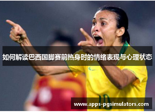如何解读巴西国脚赛前热身时的情绪表现与心理状态