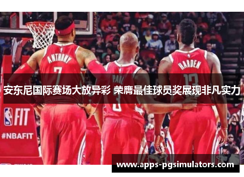 安东尼国际赛场大放异彩 荣膺最佳球员奖展现非凡实力