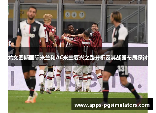 尤文图斯国际米兰和AC米兰复兴之路分析及其战略布局探讨