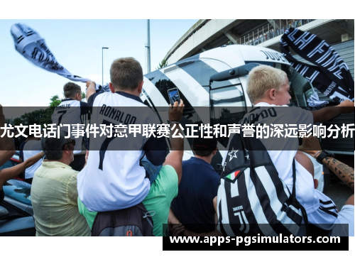 尤文电话门事件对意甲联赛公正性和声誉的深远影响分析