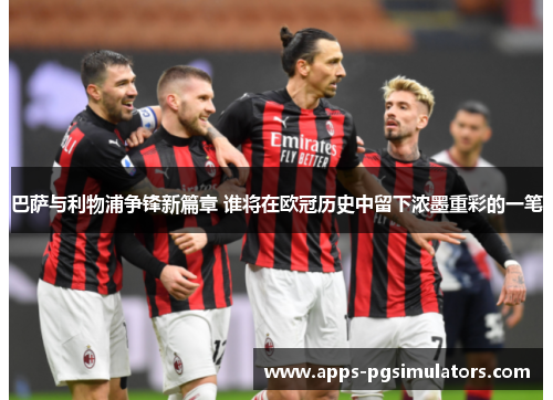 巴萨与利物浦争锋新篇章 谁将在欧冠历史中留下浓墨重彩的一笔