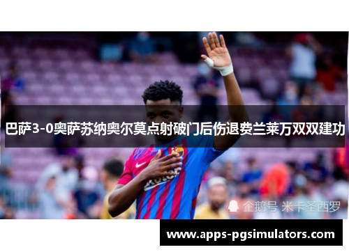 巴萨3-0奥萨苏纳奥尔莫点射破门后伤退费兰莱万双双建功