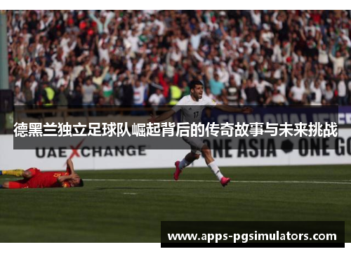 德黑兰独立足球队崛起背后的传奇故事与未来挑战