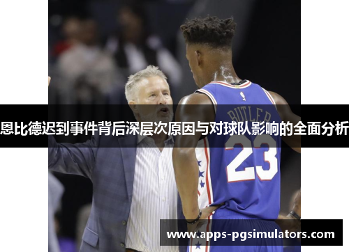 恩比德迟到事件背后深层次原因与对球队影响的全面分析