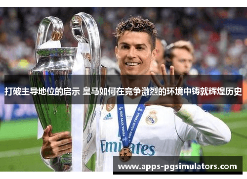 打破主导地位的启示 皇马如何在竞争激烈的环境中铸就辉煌历史