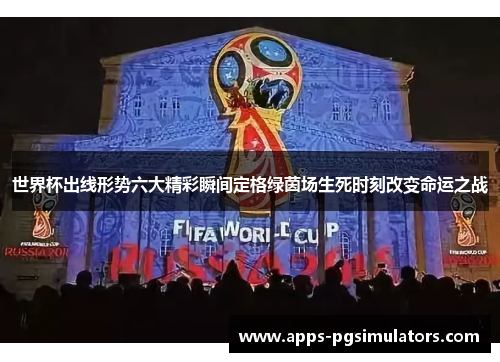 世界杯出线形势六大精彩瞬间定格绿茵场生死时刻改变命运之战