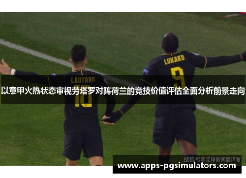 以意甲火热状态审视劳塔罗对阵荷兰的竞技价值评估全面分析前景走向