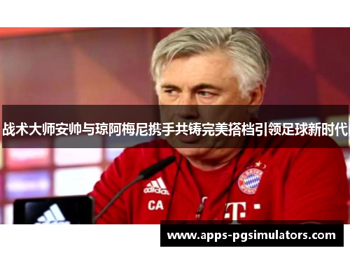 战术大师安帅与琼阿梅尼携手共铸完美搭档引领足球新时代