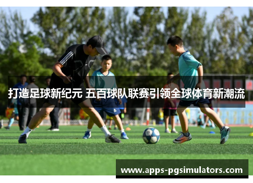 打造足球新纪元 五百球队联赛引领全球体育新潮流 打造足球新纪元 五百球队联赛引领全球体育新潮流