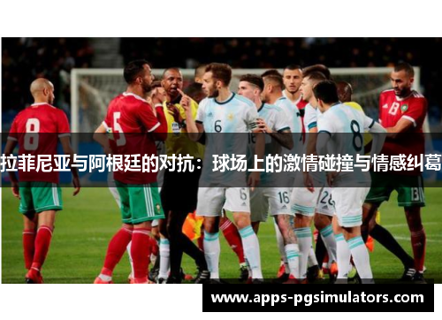 拉菲尼亚与阿根廷的对抗：球场上的激情碰撞与情感纠葛