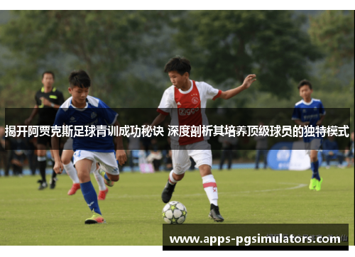 揭开阿贾克斯足球青训成功秘诀 深度剖析其培养顶级球员的独特模式