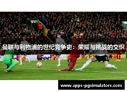 曼联与利物浦的世纪竞争史：荣耀与挑战的交织