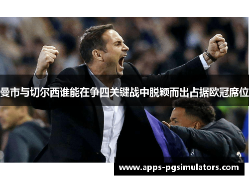曼市与切尔西谁能在争四关键战中脱颖而出占据欧冠席位