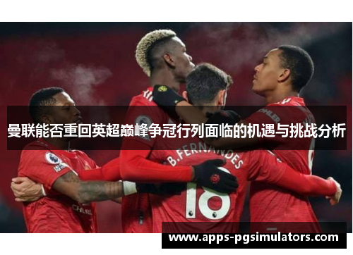 曼联能否重回英超巅峰争冠行列面临的机遇与挑战分析