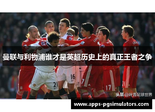 曼联与利物浦谁才是英超历史上的真正王者之争