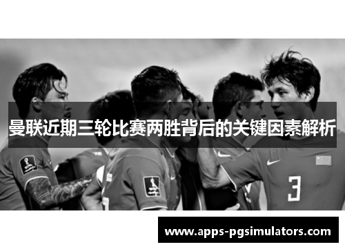 曼联近期三轮比赛两胜背后的关键因素解析