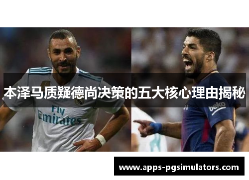 本泽马质疑德尚决策的五大核心理由揭秘