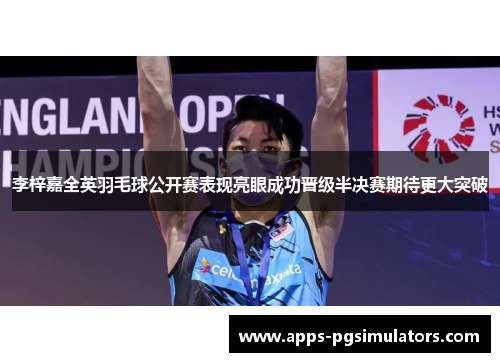 李梓嘉全英羽毛球公开赛表现亮眼成功晋级半决赛期待更大突破