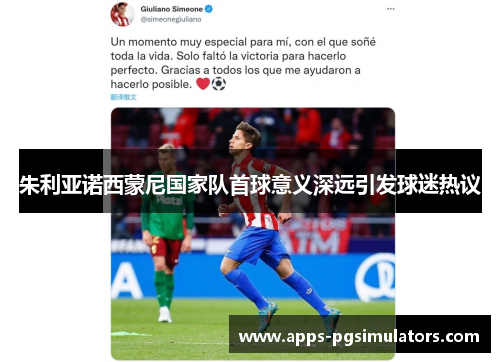 朱利亚诺西蒙尼国家队首球意义深远引发球迷热议