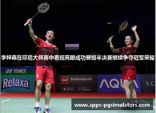 李梓嘉在印尼大师赛中表现亮眼成功晋级半决赛继续争夺冠军荣耀