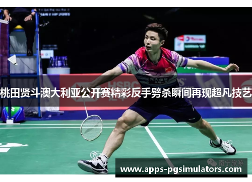 桃田贤斗澳大利亚公开赛精彩反手劈杀瞬间再现超凡技艺