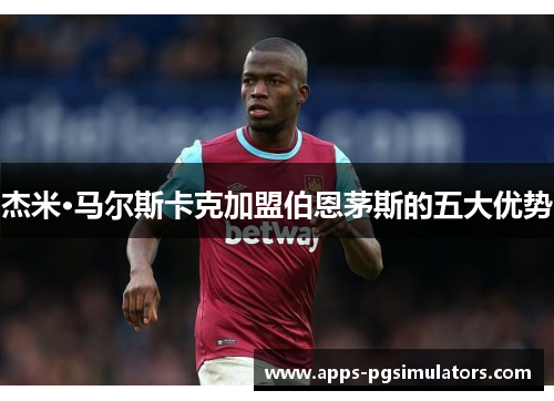 杰米·马尔斯卡克加盟伯恩茅斯的五大优势
