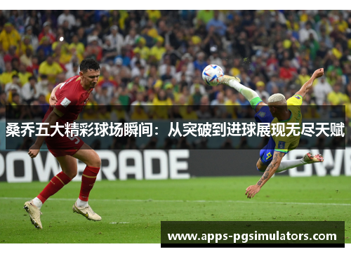 桑乔五大精彩球场瞬间：从突破到进球展现无尽天赋
