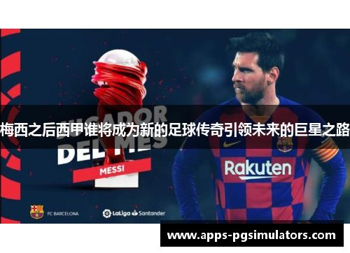 梅西之后西甲谁将成为新的足球传奇引领未来的巨星之路 梅西之后西甲谁将成为新的足球传奇引领未来的巨星之路