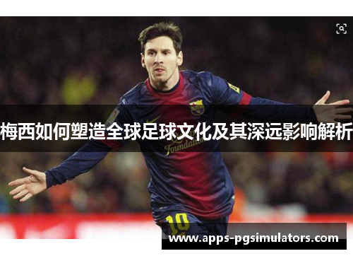 梅西如何塑造全球足球文化及其深远影响解析 梅西如何塑造全球足球文化及其深远影响解析
