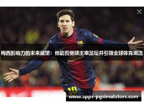 梅西影响力的未来展望：他能否继续主宰足坛并引领全球体育潮流