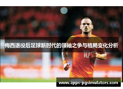 梅西退役后足球新时代的领袖之争与格局变化分析