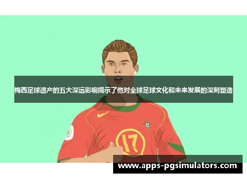 梅西足球遗产的五大深远影响揭示了他对全球足球文化和未来发展的深刻塑造