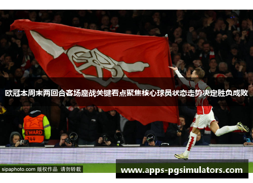 欧冠本周末两回合客场鏖战关键看点聚焦核心球员状态走势决定胜负成败