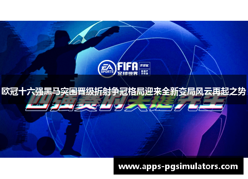 欧冠十六强黑马突围晋级折射争冠格局迎来全新变局风云再起之势