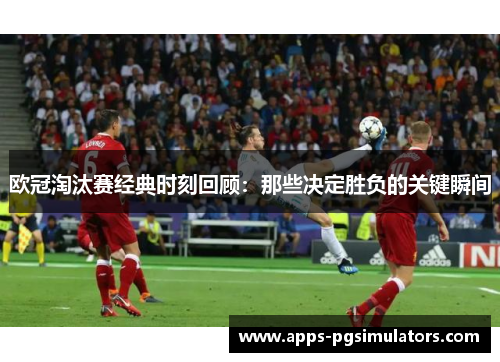 欧冠淘汰赛经典时刻回顾：那些决定胜负的关键瞬间